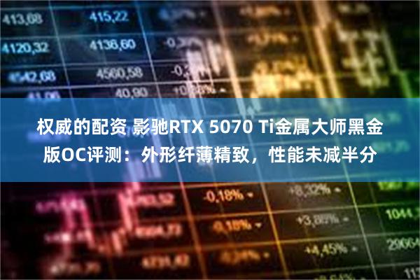 权威的配资 影驰RTX 5070 Ti金属大师黑金版OC评测：外形纤薄精致，性能未减半分