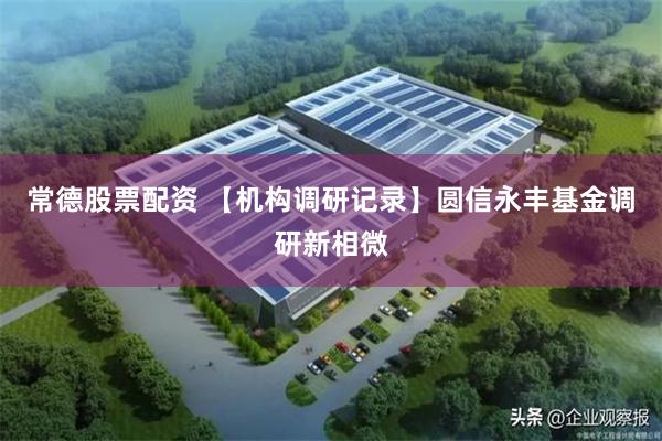 常德股票配资 【机构调研记录】圆信永丰基金调研新相微