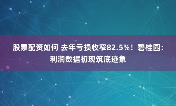 股票配资如何 去年亏损收窄82.5%！碧桂园：利润数据初现筑底迹象