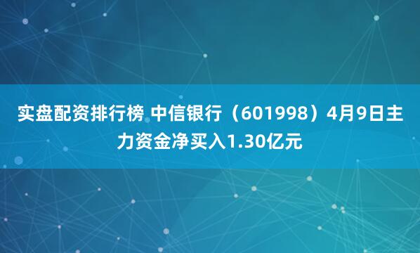 实盘配资排行榜 中信银行（601998）4月9日主力资金净买入1.30亿元