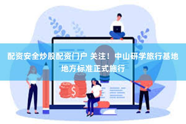 配资安全炒股配资门户 关注！中山研学旅行基地地方标准正式施行