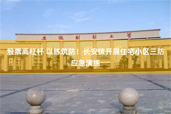 股票高杠杆 以练筑防！长安镇开展住宅小区三防应急演练