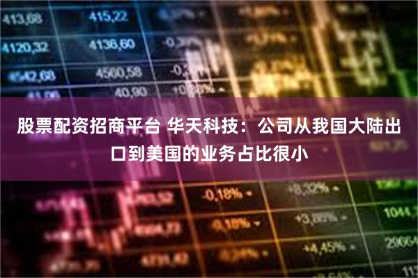 股票配资招商平台 华天科技：公司从我国大陆出口到美国的业务占比很小