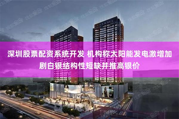 深圳股票配资系统开发 机构称太阳能发电激增加剧白银结构性短缺并推高银价