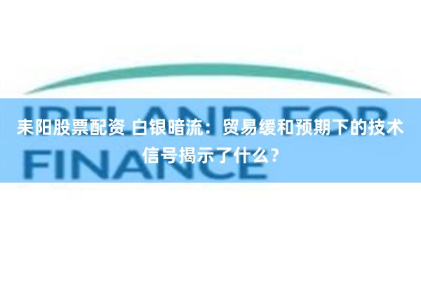 耒阳股票配资 白银暗流：贸易缓和预期下的技术信号揭示了什么？