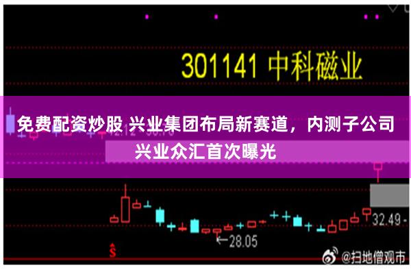 免费配资炒股 兴业集团布局新赛道，内测子公司兴业众汇首次曝光