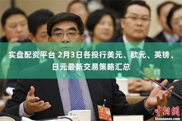 实盘配资平台 2月3日各投行美元、欧元、英镑、日元最新交易策略汇总