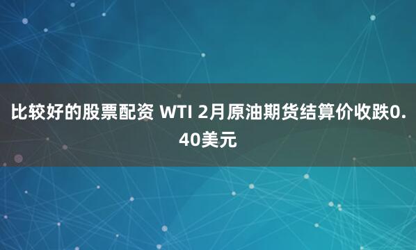 比较好的股票配资 WTI 2月原油期货结算价收跌0.40美元