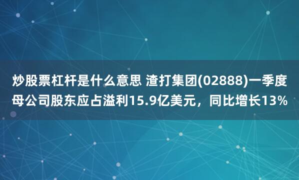 炒股票杠杆是什么意思 渣打集团(02888)一季度母公司股东应占溢利15.9亿美元，同比增长13%