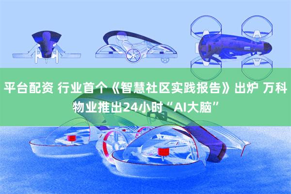 平台配资 行业首个《智慧社区实践报告》出炉 万科物业推出24小时“AI大脑”