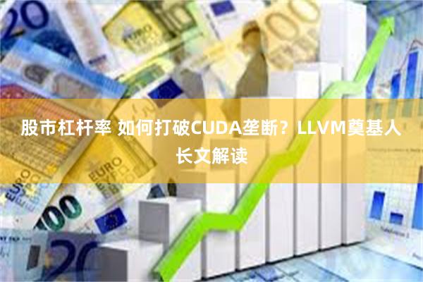 股市杠杆率 如何打破CUDA垄断？LLVM奠基人长文解读