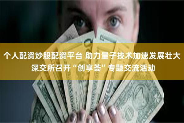 个人配资炒股配资平台 助力量子技术加速发展壮大 深交所召开“创享荟”专题交流活动