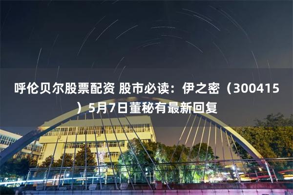 呼伦贝尔股票配资 股市必读：伊之密（300415）5月7日董秘有最新回复