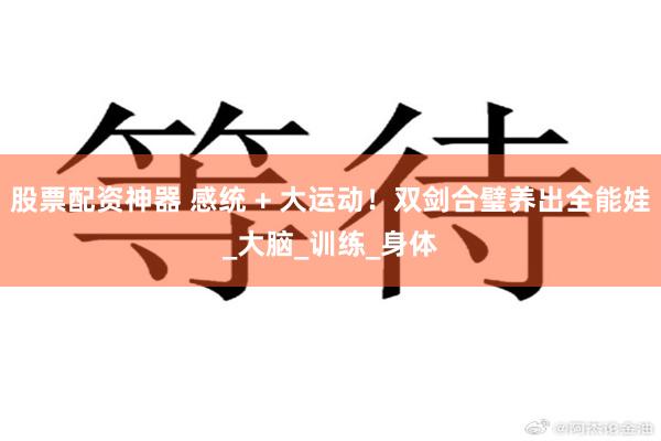 股票配资神器 感统 + 大运动！双剑合璧养出全能娃_大脑_训练_身体
