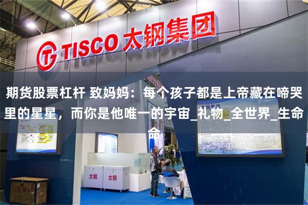 期货股票杠杆 致妈妈：每个孩子都是上帝藏在啼哭里的星星，而你是他唯一的宇宙_礼物_全世界_生命