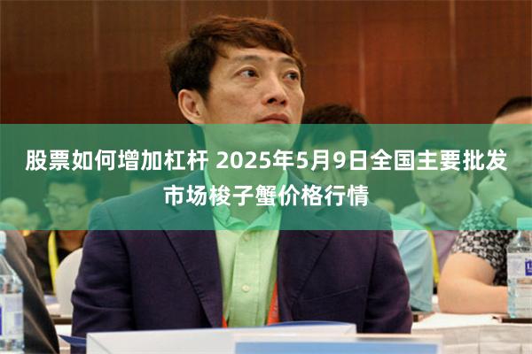 股票如何增加杠杆 2025年5月9日全国主要批发市场梭子蟹价格行情