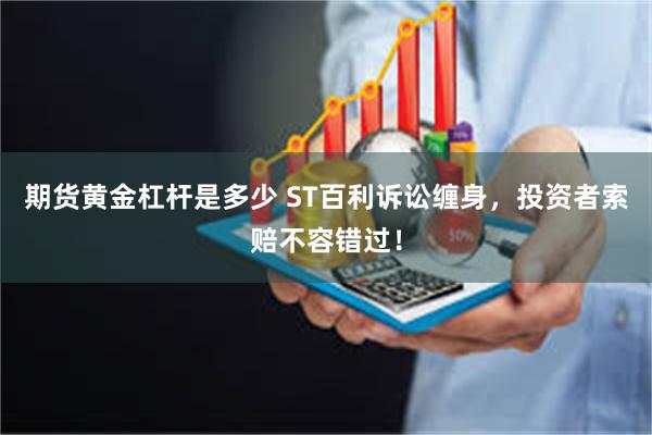 期货黄金杠杆是多少 ST百利诉讼缠身，投资者索赔不容错过！