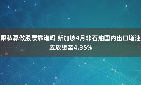 跟私募做股票靠谱吗 新加坡4月非石油国内出口增速或放缓至4.35%