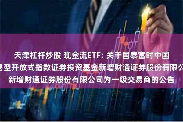 天津杠杆炒股 现金流ETF: 关于国泰富时中国A股自由现金流聚焦交易型开放式指数证券投资基金新增财通证券股份有限公司为一级交易商的公告