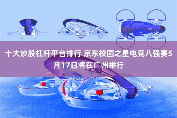 十大炒股杠杆平台排行 京东校园之星电竞八强赛5月17日将在广州举行