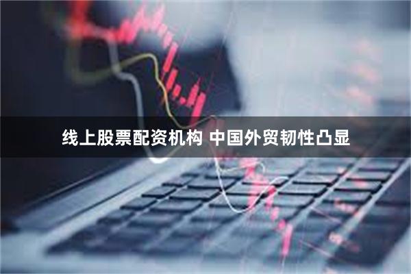 线上股票配资机构 中国外贸韧性凸显