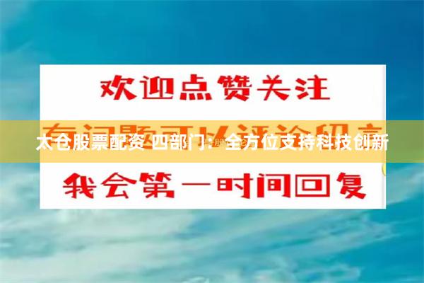 太仓股票配资 四部门：全方位支持科技创新