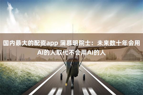 国内最大的配资app 蒲慕明院士：未来数十年会用AI的人取代不会用AI的人