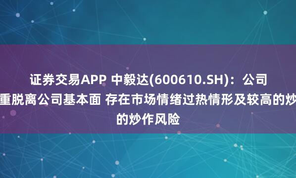 证券交易APP 中毅达(600610.SH)：公司股价严重脱离公司基本面 存在市场情绪过热情形及较高的炒作风险