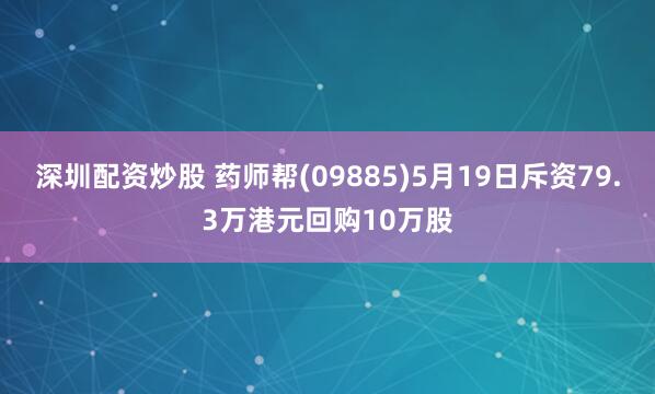 深圳配资炒股 药师帮(09885)5月19日斥资79.3万港元回购10万股