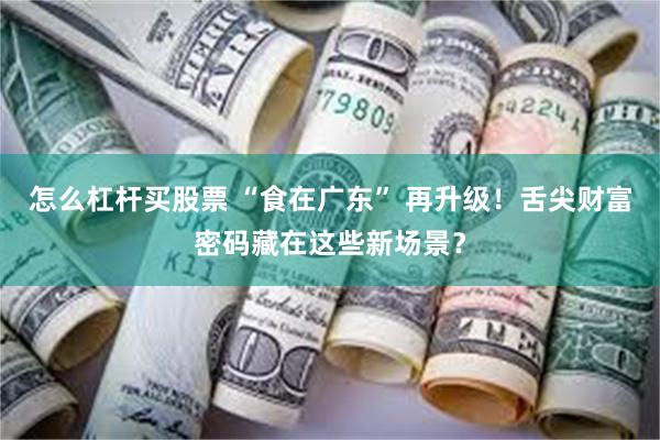 怎么杠杆买股票 “食在广东” 再升级！舌尖财富密码藏在这些新场景？