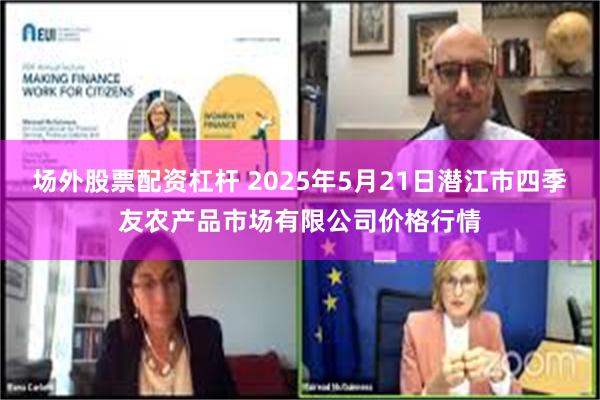 场外股票配资杠杆 2025年5月21日潜江市四季友农产品市场有限公司价格行情