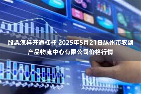 股票怎样开通杠杆 2025年5月21日滕州市农副产品物流中心有限公司价格行情