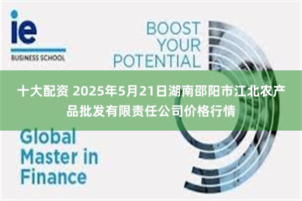 十大配资 2025年5月21日湖南邵阳市江北农产品批发有限责任公司价格行情