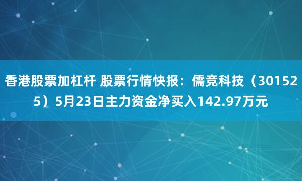 香港股票加杠杆 股票行情快报：儒竞科技（301525）5月23日主力资金净买入142.97万元