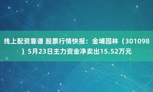 线上配资靠谱 股票行情快报：金埔园林（301098）5月23日主力资金净卖出15.52万元