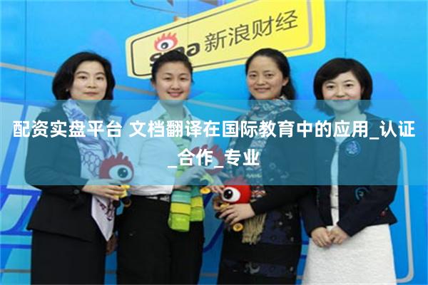 配资实盘平台 文档翻译在国际教育中的应用_认证_合作_专业