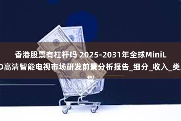 香港股票有杠杆吗 2025-2031年全球MiniLED高清智能电视市场研发前景分析报告_细分_收入_类型