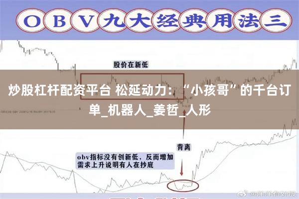 炒股杠杆配资平台 松延动力：“小孩哥”的千台订单_机器人_姜哲_人形
