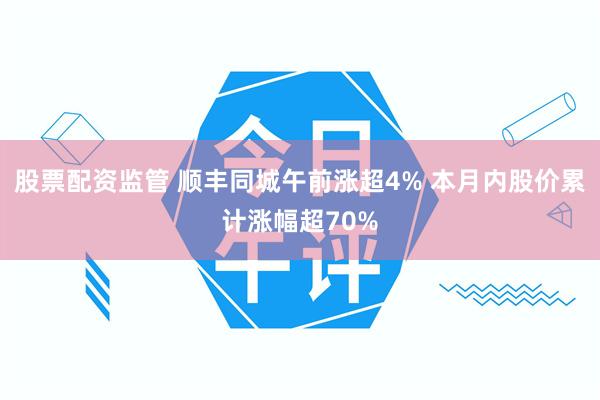 股票配资监管 顺丰同城午前涨超4% 本月内股价累计涨幅超70%