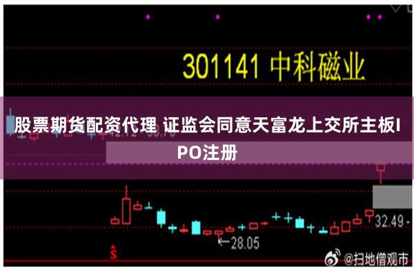 股票期货配资代理 证监会同意天富龙上交所主板IPO注册