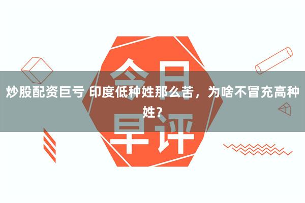 炒股配资巨亏 印度低种姓那么苦，为啥不冒充高种姓？