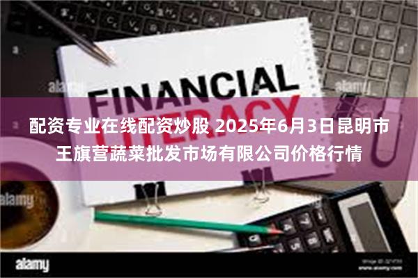 配资专业在线配资炒股 2025年6月3日昆明市王旗营蔬菜批发市场有限公司价格行情