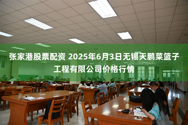 张家港股票配资 2025年6月3日无锡天鹏菜篮子工程有限公司价格行情