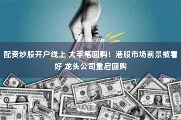 配资炒股开户线上 大手笔回购！港股市场前景被看好 龙头公司重启回购