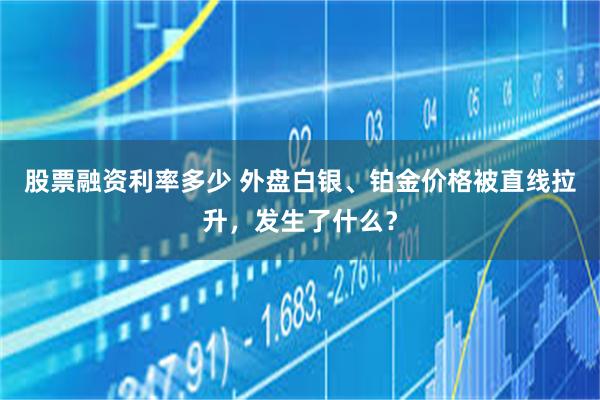 股票融资利率多少 外盘白银、铂金价格被直线拉升，发生了什么？