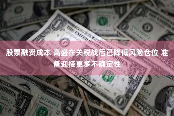 股票融资成本 高盛在关税战后已降低风险仓位 准备迎接更多不确定性