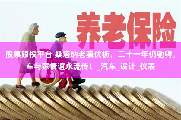 股票跟投平台 桑塔纳老骥伏枥，二十一年仍驰骋，车与家情谊永流传！_汽车_设计_仪表