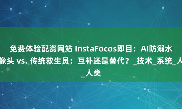 免费体验配资网站 InstaFocos即目：AI防溺水摄像头 vs. 传统救生员：互补还是替代？_技术_系统_人类