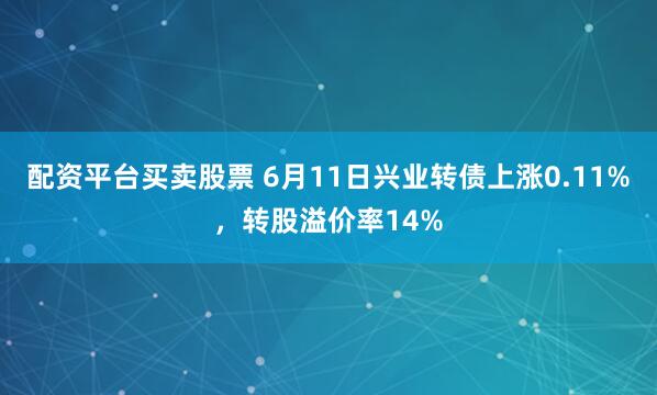 配资平台买卖股票 6月11日兴业转债上涨0.11%，转股溢价率14%