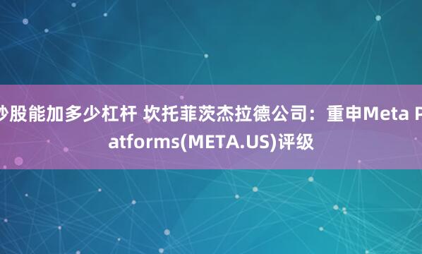 炒股能加多少杠杆 坎托菲茨杰拉德公司：重申Meta Platforms(META.US)评级